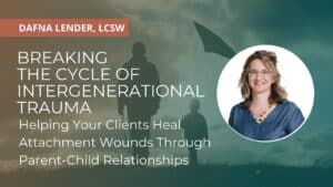 Breaking the Cycle of Intergenerational Trauma: Helping Your Clients Heal Attachment Wounds Through Parent-Child Relationships